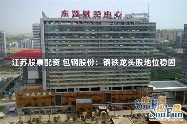 江苏股票配资 包钢股份：钢铁龙头股地位稳固