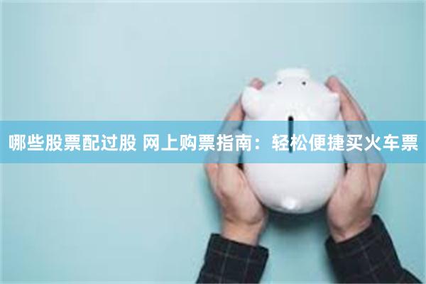 哪些股票配过股 网上购票指南：轻松便捷买火车票