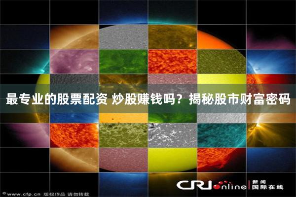 最专业的股票配资 炒股赚钱吗？揭秘股市财富密码