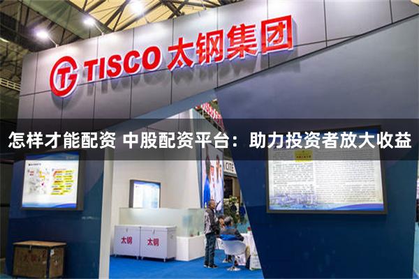 怎样才能配资 中股配资平台：助力投资者放大收益