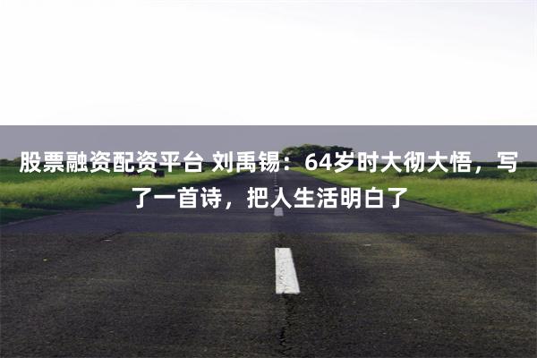 股票融资配资平台 刘禹锡：64岁时大彻大悟，写了一首诗，把人生活明白了
