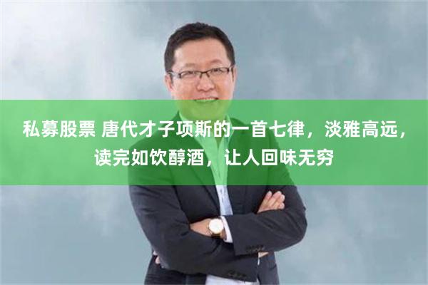 私募股票 唐代才子项斯的一首七律，淡雅高远，读完如饮醇酒，让人回味无穷