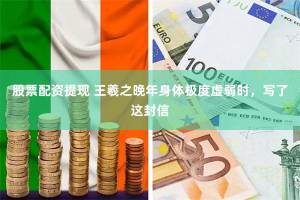 股票配资提现 王羲之晚年身体极度虚弱时，写了这封信
