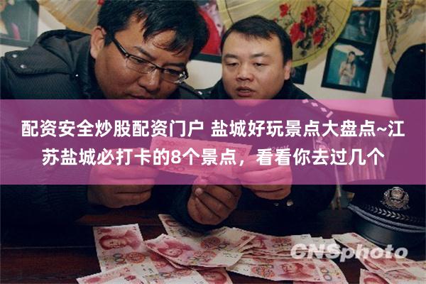 配资安全炒股配资门户 盐城好玩景点大盘点~江苏盐城必打卡的8个景点，看看你去过几个