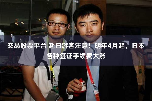 交易股票平台 赴日游客注意！明年4月起，日本各种签证手续费大涨