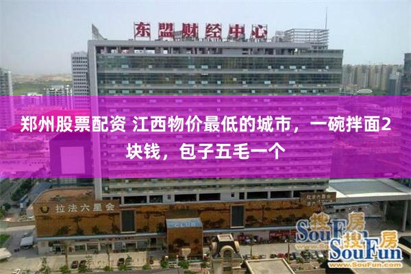 郑州股票配资 江西物价最低的城市，一碗拌面2块钱，包子五毛一个