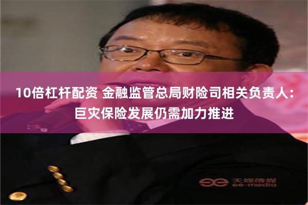 10倍杠杆配资 金融监管总局财险司相关负责人：巨灾保险发展仍需加力推进