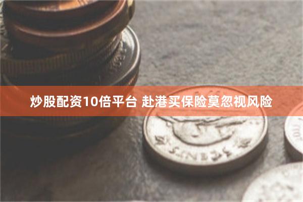炒股配资10倍平台 赴港买保险莫忽视风险
