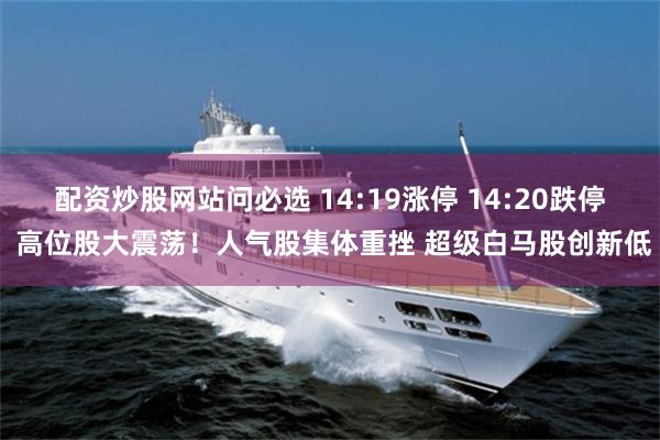 配资炒股网站问必选 14:19涨停 14:20跌停 高位股大震荡！人气股集体重挫 超级白马股创新低