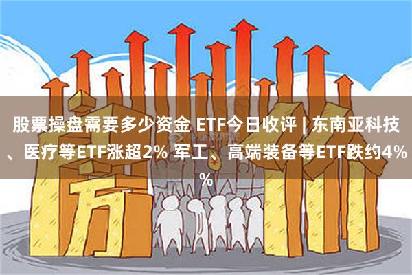 股票操盘需要多少资金 ETF今日收评 | 东南亚科技、医疗等ETF涨超2% 军工、高端装备等ETF跌约4%