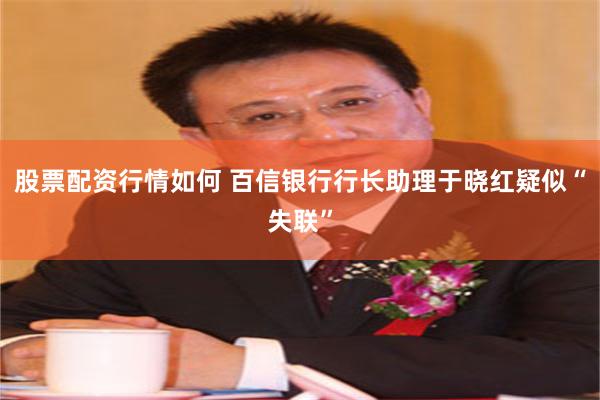 股票配资行情如何 百信银行行长助理于晓红疑似“失联”
