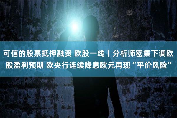 可信的股票抵押融资 欧股一线丨分析师密集下调欧股盈利预期 欧央行连续降息欧元再现“平价风险”