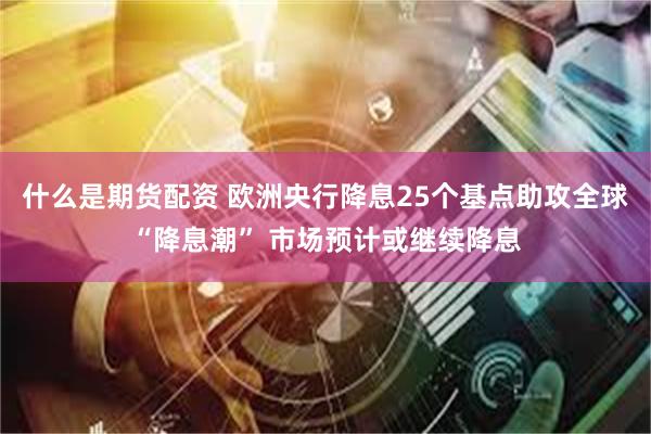 什么是期货配资 欧洲央行降息25个基点助攻全球“降息潮” 市场预计或继续降息