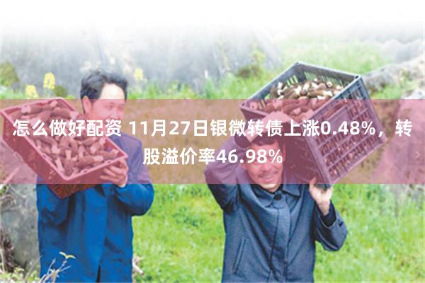 怎么做好配资 11月27日银微转债上涨0.48%，转股溢价率46.98%