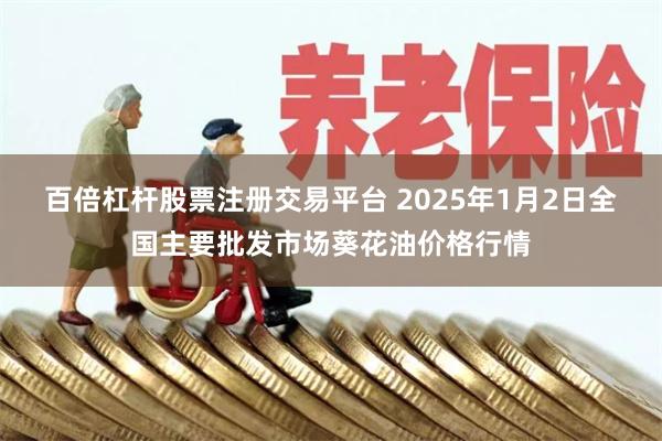 百倍杠杆股票注册交易平台 2025年1月2日全国主要批发市场葵花油价格行情
