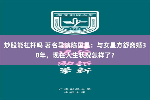 炒股能杠杆吗 著名导演陈国星：与女星方舒离婚30年，现在人生状况怎样了？