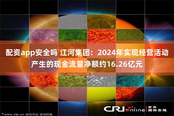 配资app安全吗 江河集团：2024年实现经营活动产生的现金流量净额约16.26亿元