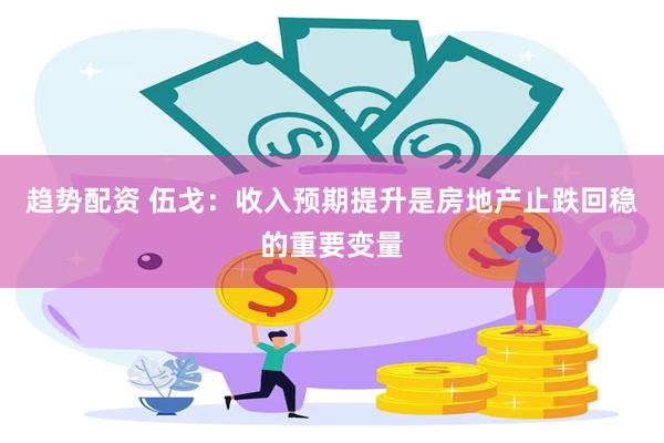 趋势配资 伍戈：收入预期提升是房地产止跌回稳的重要变量