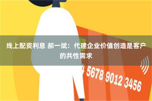 线上配资利息 郝一斌：代建企业价值创造是客户的共性需求