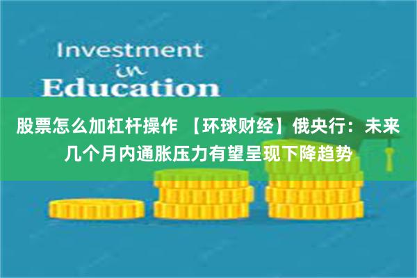 股票怎么加杠杆操作 【环球财经】俄央行：未来几个月内通胀压力有望呈现下降趋势