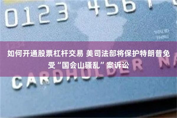如何开通股票杠杆交易 美司法部将保护特朗普免受“国会山骚乱”案诉讼