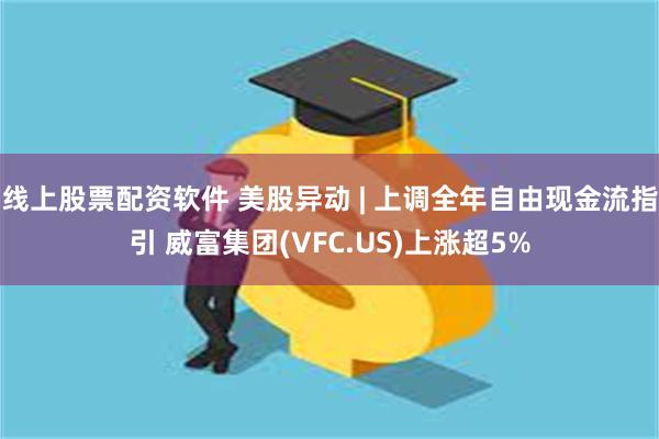 线上股票配资软件 美股异动 | 上调全年自由现金流指引 威富集团(VFC.US)上涨超5%
