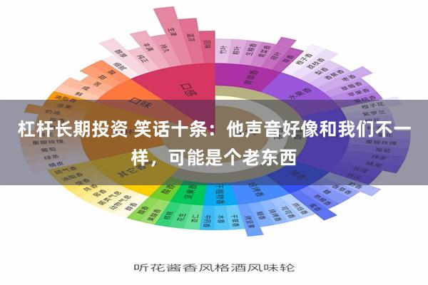 杠杆长期投资 笑话十条：他声音好像和我们不一样，可能是个老东西