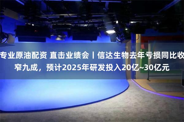 专业原油配资 直击业绩会丨信达生物去年亏损同比收窄九成，预计2025年研发投入20亿~30亿元