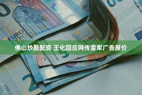 佛山炒股配资 王化回应网传雷军广告报价