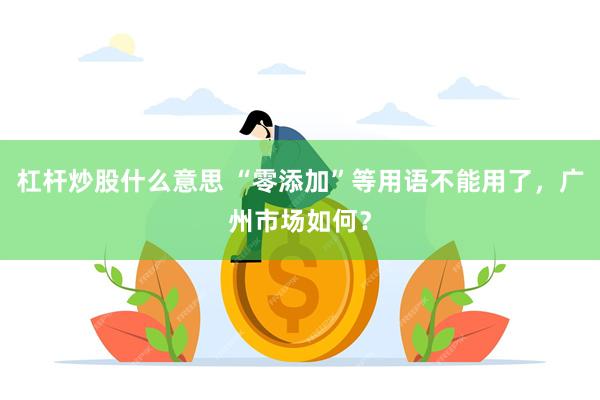 杠杆炒股什么意思 “零添加”等用语不能用了，广州市场如何？