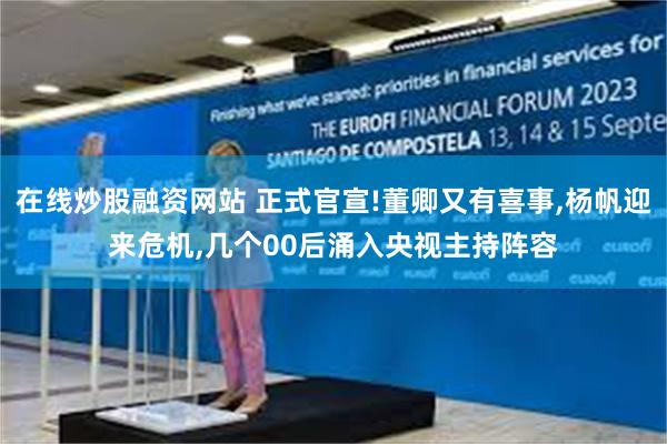 在线炒股融资网站 正式官宣!董卿又有喜事,杨帆迎来危机,几个00后涌入央视主持阵容