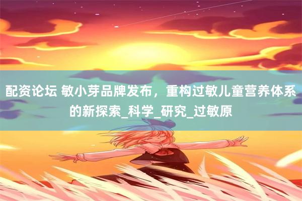 配资论坛 敏小芽品牌发布，重构过敏儿童营养体系的新探索_科学_研究_过敏原
