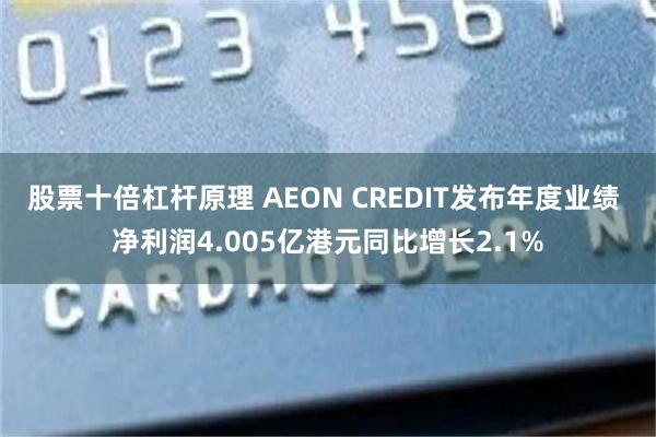 股票十倍杠杆原理 AEON CREDIT发布年度业绩 净利润4.005亿港元同比增长2.1%