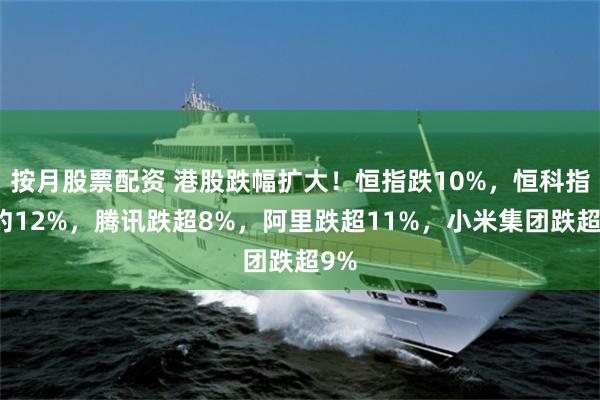 按月股票配资 港股跌幅扩大！恒指跌10%，恒科指跌约12%，腾讯跌超8%，阿里跌超11%，小米集团跌超9%