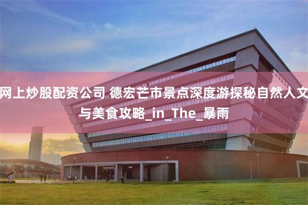 网上炒股配资公司 德宏芒市景点深度游探秘自然人文与美食攻略_in_The_暴雨