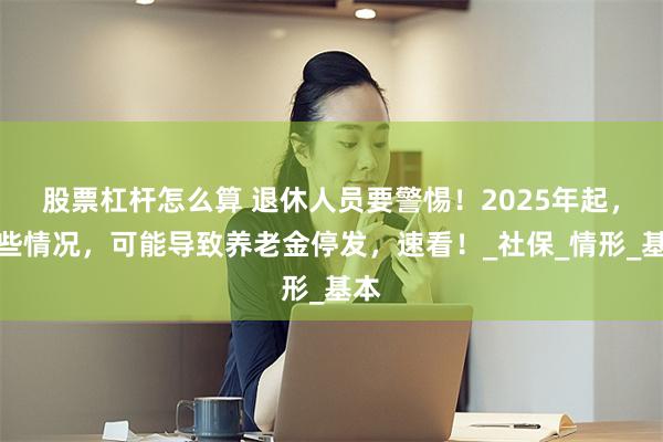 股票杠杆怎么算 退休人员要警惕！2025年起，这些情况，可能导致养老金停发，速看！_社保_情形_基本