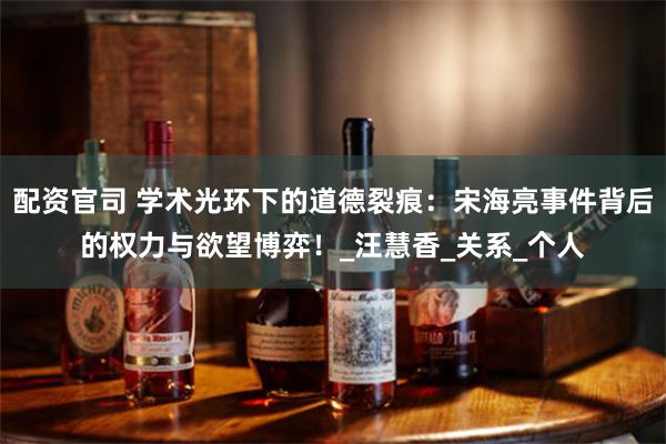 配资官司 学术光环下的道德裂痕：宋海亮事件背后的权力与欲望博弈！_汪慧香_关系_个人