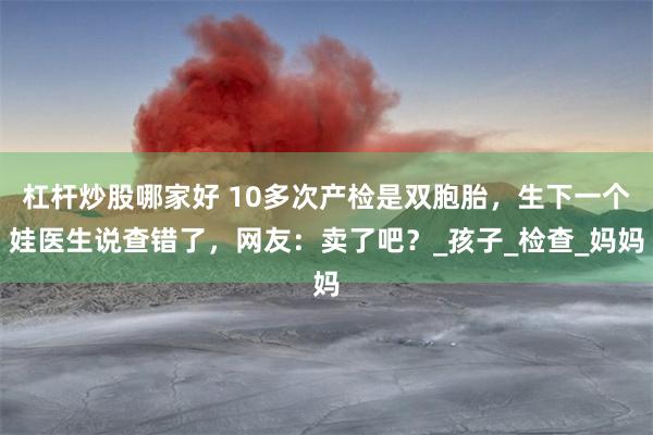 杠杆炒股哪家好 10多次产检是双胞胎，生下一个娃医生说查错了，网友：卖了吧？_孩子_检查_妈妈