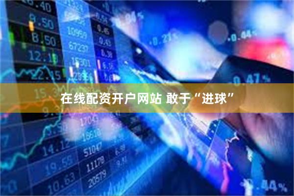 在线配资开户网站 敢于“进球”