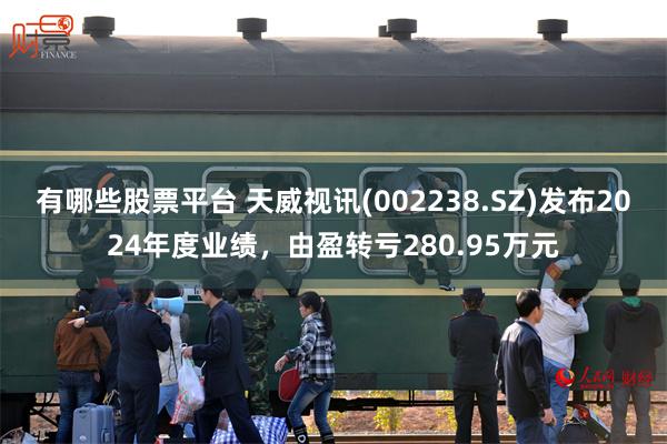 有哪些股票平台 天威视讯(002238.SZ)发布2024年度业绩，由盈转亏280.95万元