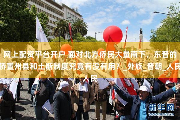 网上配资平台开户 面对北方侨民大量南下，东晋的侨置州县和土断制度究竟有没有用？_外族_晋朝_人民