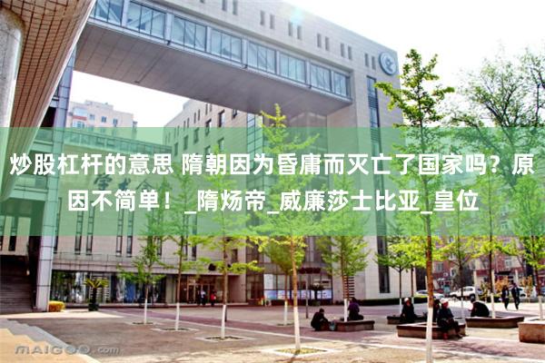 炒股杠杆的意思 隋朝因为昏庸而灭亡了国家吗？原因不简单！_隋炀帝_威廉莎士比亚_皇位