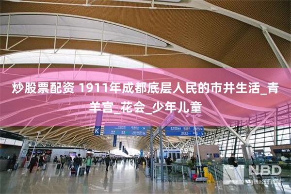 炒股票配资 1911年成都底层人民的市井生活_青羊宫_花会_少年儿童