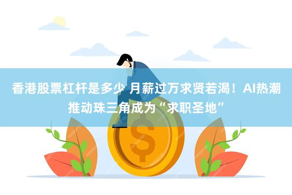 香港股票杠杆是多少 月薪过万求贤若渴！AI热潮推动珠三角成为“求职圣地”