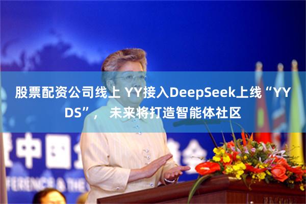 股票配资公司线上 YY接入DeepSeek上线“YYDS”， 未来将打造智能体社区