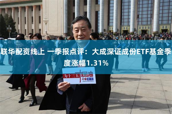 联华配资线上 一季报点评：大成深证成份ETF基金季度涨幅1.31%