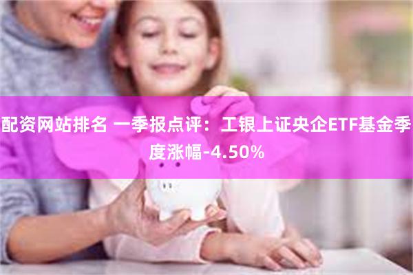 配资网站排名 一季报点评：工银上证央企ETF基金季度涨幅-4.50%