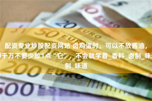 配资专业炒股配资网站 卤鸡蛋时，可以不放酱油，却千万不要少放1点“它”，不会就学着_香料_卤制_味道