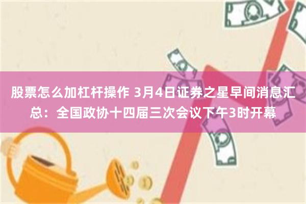 股票怎么加杠杆操作 3月4日证券之星早间消息汇总：全国政协十四届三次会议下午3时开幕