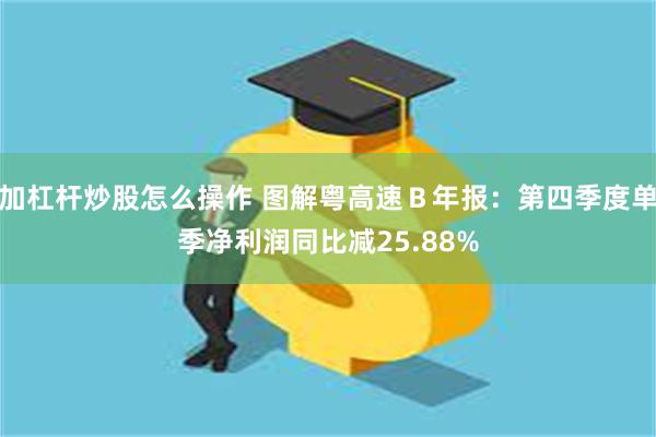加杠杆炒股怎么操作 图解粤高速Ｂ年报：第四季度单季净利润同比减25.88%
